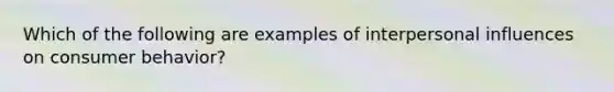 Which of the following are examples of interpersonal influences on consumer behavior?