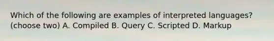 Which of the following are examples of interpreted languages? (choose two) A. Compiled B. Query C. Scripted D. Markup