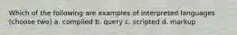 Which of the following are examples of interpreted languages (choose two) a. complied b. query c. scripted d. markup