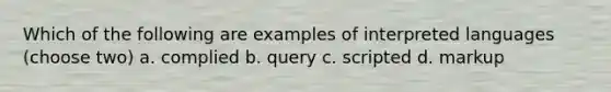 Which of the following are examples of interpreted languages (choose two) a. complied b. query c. scripted d. markup