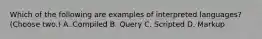 Which of the following are examples of interpreted languages? (Choose two.) A. Compiled B. Query C. Scripted D. Markup