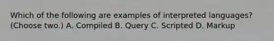 Which of the following are examples of interpreted languages? (Choose two.) A. Compiled B. Query C. Scripted D. Markup