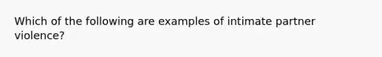 Which of the following are examples of intimate partner violence?