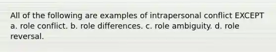 All of the following are examples of intrapersonal conflict EXCEPT a. role conflict. b. role differences. c. role ambiguity. d. role reversal.