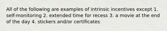 All of the following are examples of intrinsic incentives except 1. self-monitoring 2. extended time for recess 3. a movie at the end of the day 4. stickers and/or certificates