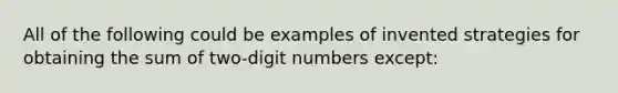 All of the following could be examples of invented strategies for obtaining the sum of two-digit numbers except: