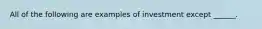 All of the following are examples of investment except​ ______.