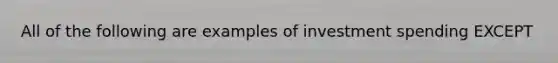 All of the following are examples of investment spending EXCEPT