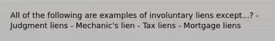 All of the following are examples of involuntary liens except...? - Judgment liens - Mechanic's lien - Tax liens - Mortgage liens