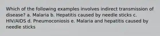 Which of the following examples involves indirect transmission of disease? a. Malaria b. Hepatitis caused by needle sticks c. HIV/AIDS d. Pneumoconiosis e. Malaria and hepatitis caused by needle sticks