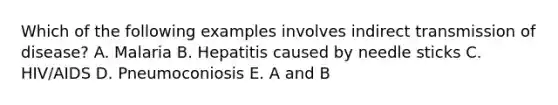 Which of the following examples involves indirect transmission of disease? A. Malaria B. Hepatitis caused by needle sticks C. HIV/AIDS D. Pneumoconiosis E. A and B