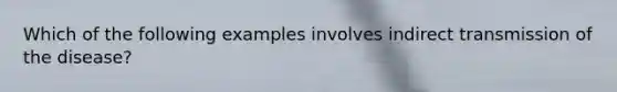 Which of the following examples involves indirect transmission of the disease?