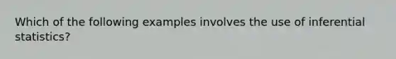 Which of the following examples involves the use of inferential statistics?