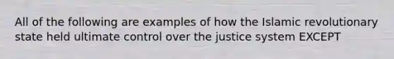 All of the following are examples of how the Islamic revolutionary state held ultimate control over the justice system EXCEPT