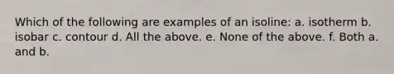 Which of the following are examples of an isoline: a. isotherm b. isobar c. contour d. All the above. e. None of the above. f. Both a. and b.