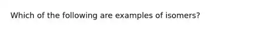 Which of the following are examples of isomers?