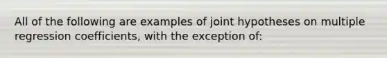 All of the following are examples of joint hypotheses on multiple regression coefficients, with the exception of: