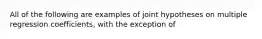 All of the following are examples of joint hypotheses on multiple regression​ coefficients, with the exception of