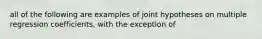 all of the following are examples of joint hypotheses on multiple regression coefficients, with the exception of