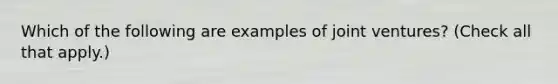 Which of the following are examples of joint ventures? (Check all that apply.)