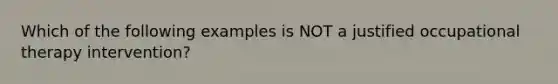 Which of the following examples is NOT a justified occupational therapy intervention?