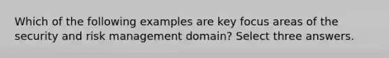 Which of the following examples are key focus areas of the security and risk management domain? Select three answers.