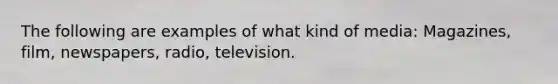 The following are examples of what kind of media: Magazines, film, newspapers, radio, television.