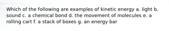 Which of the following are examples of kinetic energy a. light b. sound c. a chemical bond d. the movement of molecules e. a rolling cart f. a stack of boxes g. an energy bar