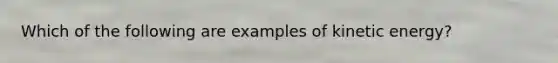 Which of the following are examples of kinetic energy?