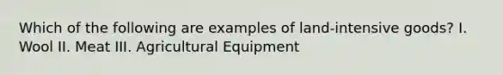 Which of the following are examples of land-intensive goods? I. Wool II. Meat III. Agricultural Equipment