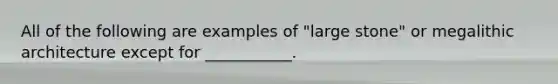 All of the following are examples of "large stone" or megalithic architecture except for ___________.