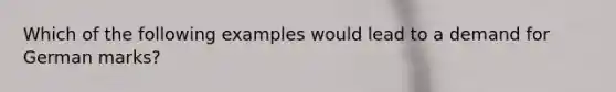 Which of the following examples would lead to a demand for German marks?