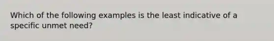 Which of the following examples is the least indicative of a specific unmet​ need?