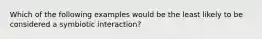 Which of the following examples would be the least likely to be considered a symbiotic interaction?