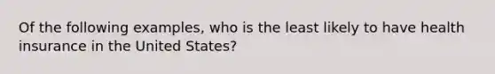 Of the following examples, who is the least likely to have health insurance in the United States?