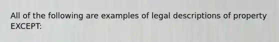 All of the following are examples of legal descriptions of property EXCEPT: