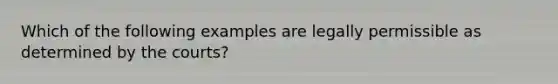 Which of the following examples are legally permissible as determined by the courts?