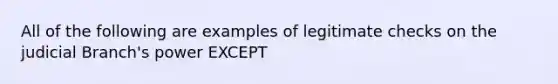 All of the following are examples of legitimate checks on the judicial Branch's power EXCEPT