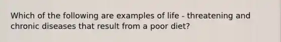 Which of the following are examples of life - threatening and chronic diseases that result from a poor diet?