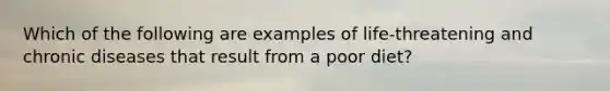 Which of the following are examples of life-threatening and chronic diseases that result from a poor diet?