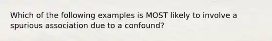 Which of the following examples is MOST likely to involve a spurious association due to a confound?