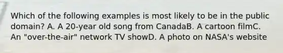 Which of the following examples is most likely to be in the public domain? A. A 20-year old song from CanadaB. A cartoon filmC. An "over-the-air" network TV showD. A photo on NASA's website