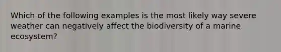 Which of the following examples is the most likely way severe weather can negatively affect the biodiversity of a marine ecosystem?