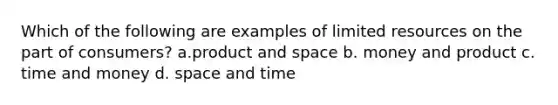 Which of the following are examples of limited resources on the part of consumers? a.product and space b. money and product c. time and money d. space and time