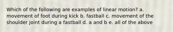 Which of the following are examples of linear motion? a. movement of foot during kick b. fastball c. movement of the shoulder joint during a fastball d. a and b e. all of the above