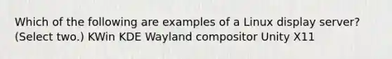 Which of the following are examples of a Linux display server? (Select two.) KWin KDE Wayland compositor Unity X11