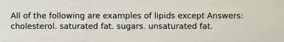 All of the following are examples of lipids except Answers: cholesterol. saturated fat. sugars. unsaturated fat.