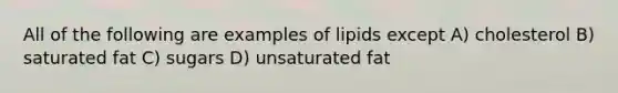 All of the following are examples of lipids except A) cholesterol B) saturated fat C) sugars D) unsaturated fat