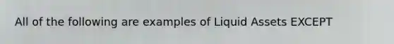 All of the following are examples of Liquid Assets EXCEPT