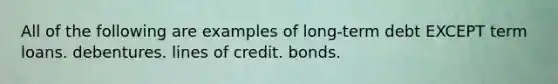 All of the following are examples of long-term debt EXCEPT term loans. debentures. lines of credit. bonds.